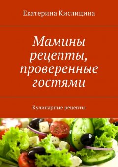 Екатерина Кислицина - Мамины рецепты, проверенные гостями. Кулинарные рецепты