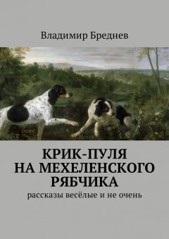 Владимир Бреднев - Крик-пуля на мехеленского рябчика. Рассказы весёлые и не очень