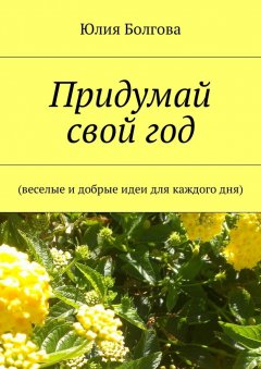 Юлия Болгова - Придумай свой год. Веселые и добрые идеи для каждого дня