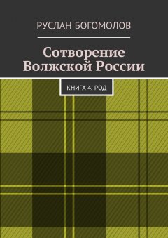 Руслан Богомолов - Сотворение Волжской России. Книга 4. РОД