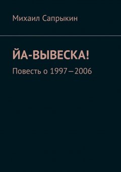 Михаил Сапрыкин - Йа-вывеска! Повесть о 1997—2006