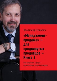 Владимир Токарев - «Менеджмент-продажи» – для продвинутых продавцов – Книга 3. Расширение сферы применения личных продаж