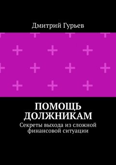 Дмитрий Гурьев - Помощь должникам. Секреты выхода из сложной финансовой ситуации