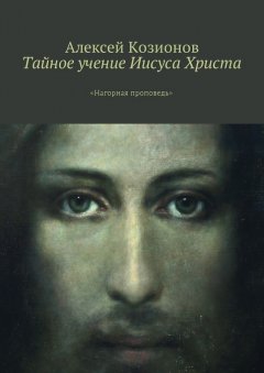 Алексей Козионов - Тайное учение Иисуса Христа. «Нагорная проповедь»