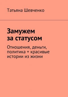 Татьяна Шевченко - Замужем за статусом. Отношения, деньги, политика + красивые истории из жизни