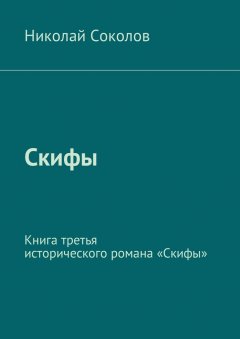 Николай Соколов - Скифы. Книга третья исторического романа «Скифы»