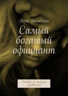 Вера Ярковская - Самый богатый официант. Любовь не терпит раздвоений