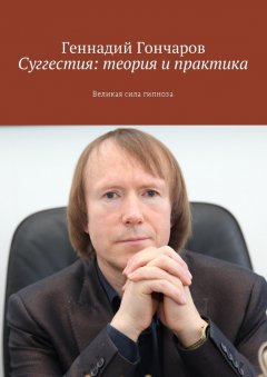 Геннадий Гончаров - Суггестия: теория и практика. Великая сила гипноза