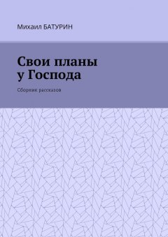 Михаил Батурин - Свои планы у Господа. Сборник рассказов