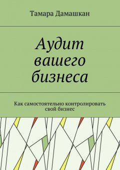 Тамара Дамашкан - Аудит вашего бизнеса. Как самостоятельно контролировать свой бизнес