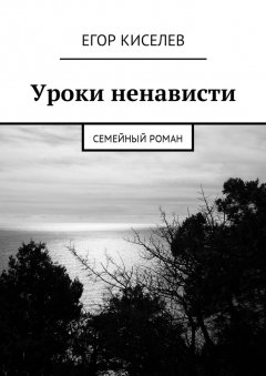 Егор Киселев - Уроки ненависти. Семейный роман