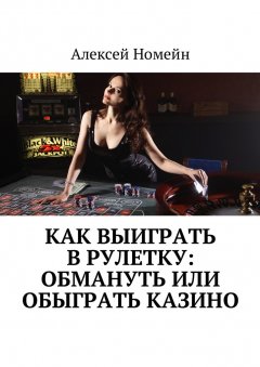 Алексей Номейн - Как выиграть в рулетку: обмануть или обыграть казино