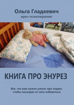 Ольга Гладкевич - Книга про энурез. Все, что вам нужно узнать про энурез, чтобы поскорее от него избавиться