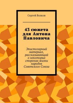 Сергей Волков - 43 сюжета для Антона Павловича. Эпистолярный материал, рассказывающий о некоторых сторонах жизни народов Советского Союза