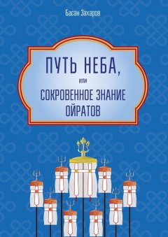 Басан Захаров - Путь Неба, или Сокровенное знание ойратов. Орчлңгин йосн, өөрдин заң – закон Вселенной – мировоззрение ойратов