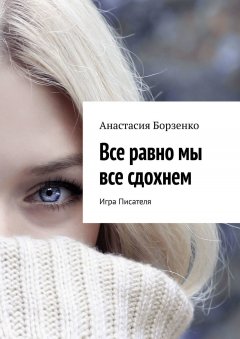 Анастасия Борзенко - Все равно мы все сдохнем. Игра Писателя