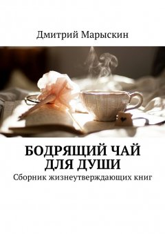 Дмитрий Марыскин - Бодрящий чай для души. Сборник жизнеутверждающих книг