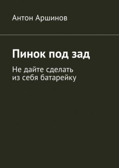 Антон Аршинов - Пинок под зад. Не дайте сделать из себя батарейку