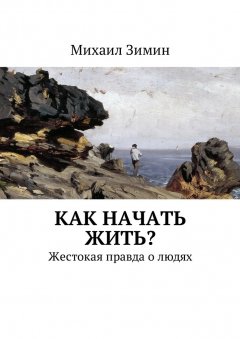 Михаил Зимин - Как начать жить? Жестокая правда о людях