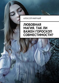 Алексей Мирный - Любовная магия. Так ли важен гороскоп совместимости?