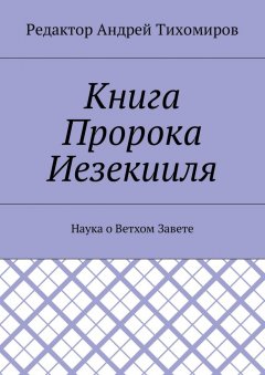 Андрей Тихомиров - Книга Пророка Иезекииля. Наука о Ветхом Завете