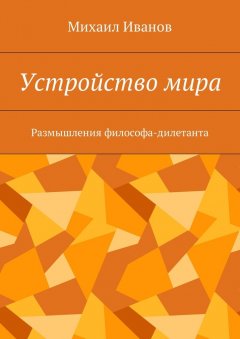 Михаил Иванов - Устройство мира. Размышления философа-дилетанта