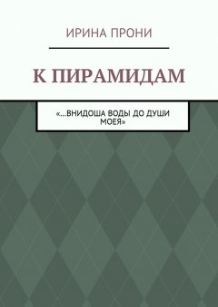 Ирина Прони - К пирамидам. «…внидоша воды до души моея»