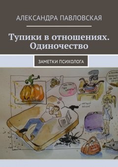 Александра Павловская - Тупики в отношениях. Одиночество. Заметки психолога