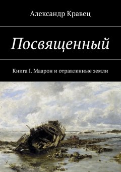 Александр Кравец - Посвященный. Книга I. Маарон и отравленные земли