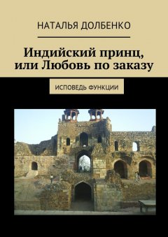 Наталья Долбенко - Индийский принц, или Любовь по заказу. Исповедь функции