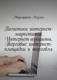 Маргарита Акулич - Политики интернет-маркетинга. Интернет-аукционы. Торговые интернет-площадки и торговля