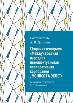 Артем Данилов - Cборник стенограмм «Международная народная интеллектуальная кооперативная корпорация „МОНОСОТА ЭКОС“». Вебинары с участием В. В. Шумовского