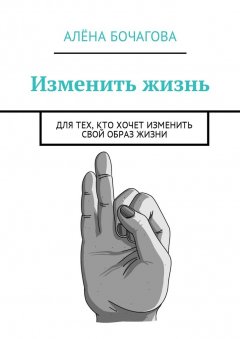 Алёна Бочагова - Изменить жизнь. Для тех, кто хочет изменить свой образ жизни