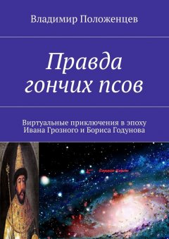 Владимир Положенцев - Правда гончих псов. Виртуальные приключения в эпоху Ивана Грозного и Бориса Годунова