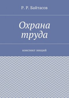 Р. Байтасов - Охрана труда. Конспект лекций