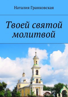 Наталия Гранковская - Твоей святой молитвой. Духовные стихи