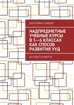 Екатерина Грищук - Надпредметные учебные курсы в 5—6 классах как способ развития УУД. Из опыта работы