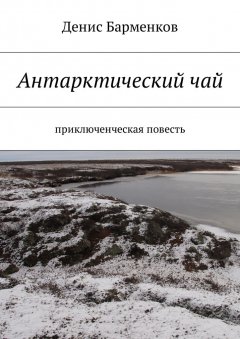 Денис Барменков - Антарктический чай. Приключенческая повесть