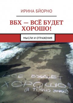 Ирина Бйорно - ВБХ – всё будет хорошо! Мысли и отражения