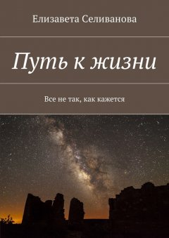 Елизавета Селиванова - Путь к жизни. Все не так, как кажется