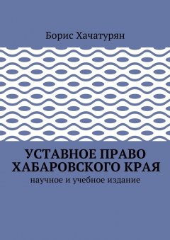 Борис Хачатурян - Уставное право Хабаровского края. Научное и учебное издание