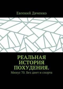 Евгений Дяченко - Реальная история похудения. Минус 70. Без диет и спорта