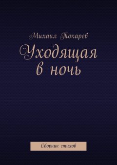 Михаил Токарев - Уходящая в ночь. Сборник стихов