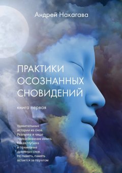 Андрей Накагава - Практики осознанных сновидений. Книга первая. Удивительные истории из снов. Реальнее и чище прикосновение иного. Какая глубина и понимание духовных слов. Но память, память остается за порогом