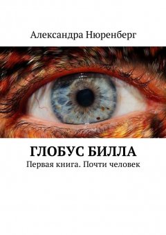 Александра Нюренберг - Глобус Билла. Первая книга. Почти человек