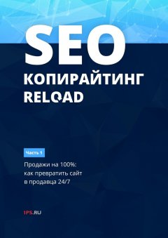 1PS.RU - SEO-копирайтинг. RELOAD. Часть 1. Продажи на 100%: как превратить сайт в продавца 24/7