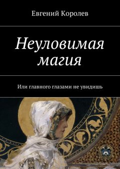 Евгений Королев - Неуловимая магия. Или главного глазами не увидишь