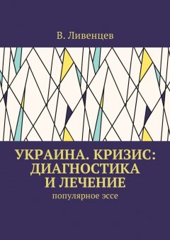 В. Ливенцев - Украина. Кризис: диагностика и лечение. Популярное эссе