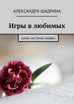 Александра Шадрина - Игры в любимых. Серия «Истории любви»