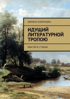 Кирилл Хлопушин - Идущий литературной тропою. Мысли в стихах